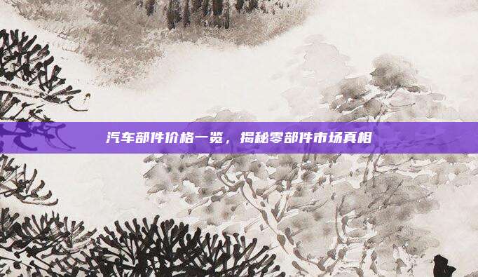 汽车部件价格一览，揭秘零部件市场真相