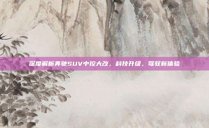 深度解析奔驰SUV中控大改,科技升级,驾驭新体验