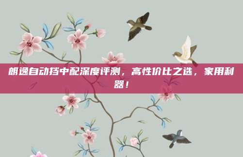朗逸自动挡中配深度评测,高性价比之选,家用利器!