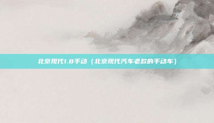 北京现代1.8手动（北京现代汽车老款的手动车）