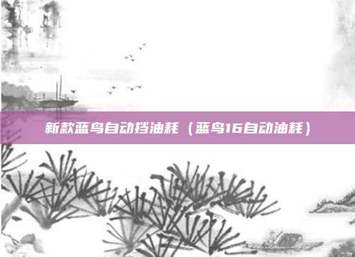 新款蓝鸟自动挡油耗（蓝鸟16自动油耗）