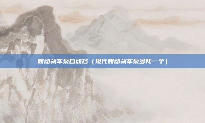 朗动刹车泵自动挡（现代朗动刹车泵多钱一个）