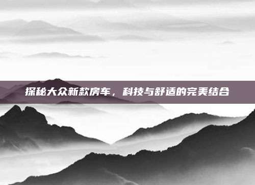 探秘大众新款房车,科技与舒适的完美结合