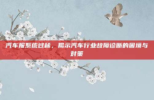 汽车报系统过稀，揭示汽车行业故障诊断的困境与对策