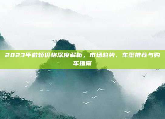 2023年微轿价格深度解析,市场趋势、车型推荐与购车指南