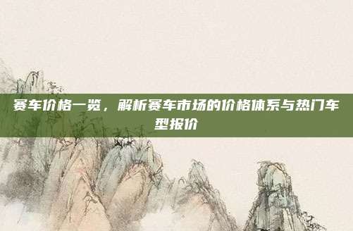赛车价格一览,解析赛车市场的价格体系与热门车型报价
