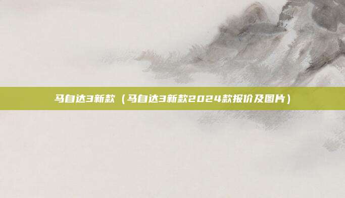 马自达3新款（马自达3新款2024款报价及图片）