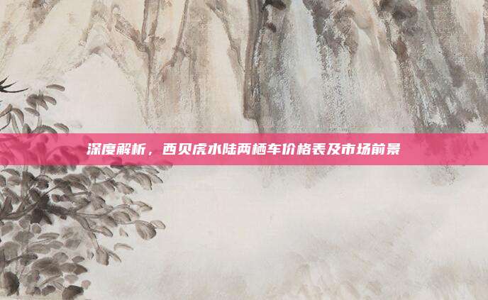 深度解析，西贝虎水陆两栖车价格表及市场前景