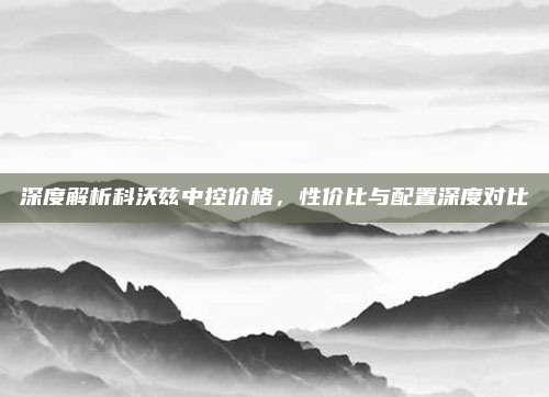 深度解析科沃兹中控价格,性价比与配置深度对比