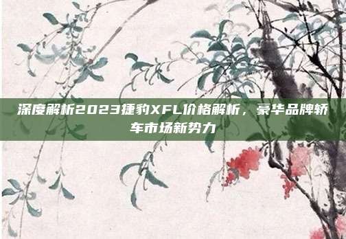 深度解析2023捷豹XFL价格解析，豪华品牌轿车市场新势力