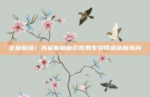 全新登场!克莱斯勒新款商务车引领商旅新风尚