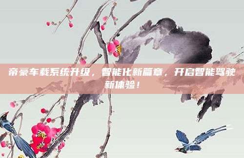 帝豪车载系统升级，智能化新篇章，开启智能驾驶新体验！