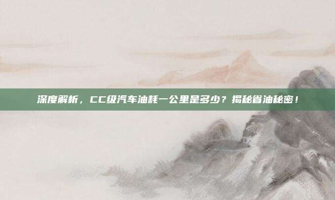 深度解析，CC级汽车油耗一公里是多少？揭秘省油秘密！