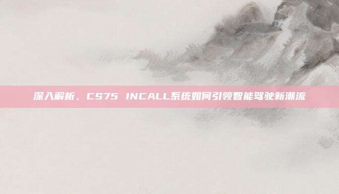 深入解析,CS75 INCALL系统如何引领智能驾驶新潮流