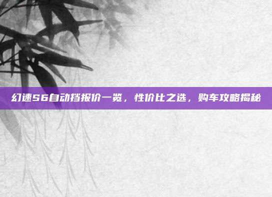 幻速S6自动挡报价一览，性价比之选，购车攻略揭秘