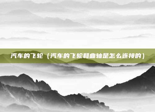 汽车的飞轮（汽车的飞轮和曲轴是怎么连接的）