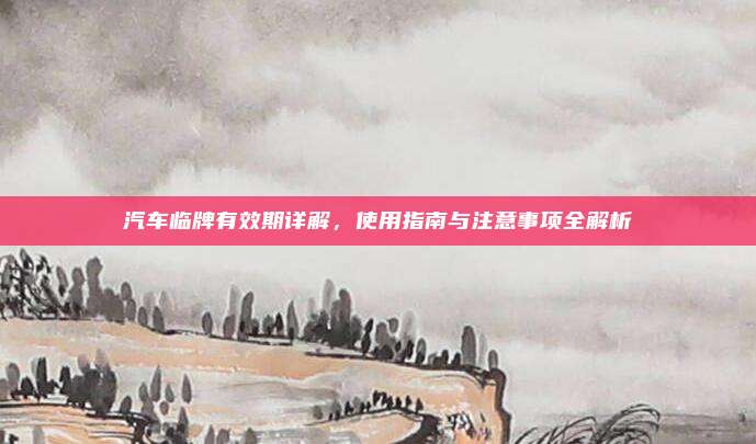 汽车临牌有效期详解,使用指南与注意事项全解析