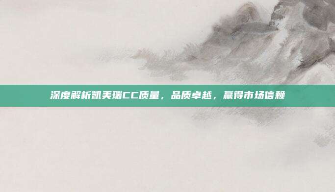 深度解析凯美瑞CC质量,品质卓越,赢得市场信赖