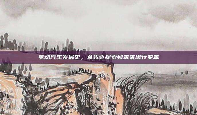 电动汽车发展史,从先驱探索到未来出行变革