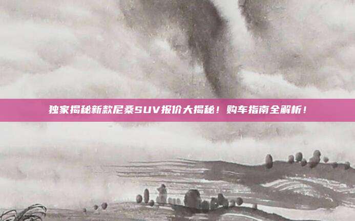 独家揭秘新款尼桑SUV报价大揭秘！购车指南全解析！