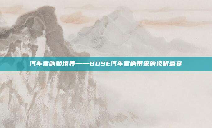 汽车音响新境界——BOSE汽车音响带来的视听盛宴