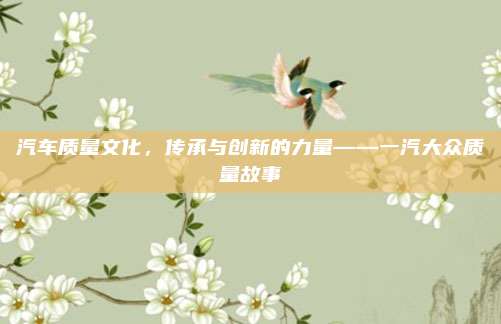 汽车质量文化，传承与创新的力量——一汽大众质量故事