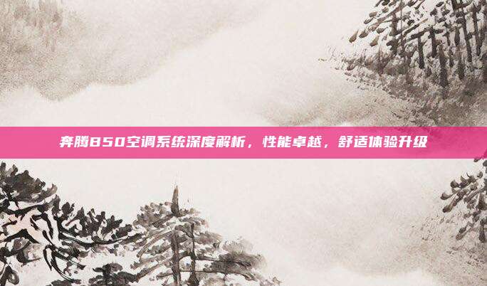 奔腾B50空调系统深度解析,性能卓越,舒适体验升级