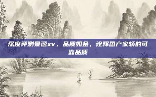 深度评测景逸xv,品质如金,诠释国产家轿的可靠品质