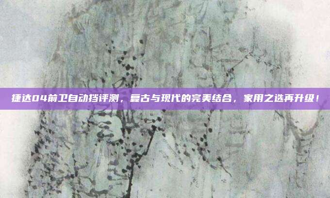 捷达04前卫自动挡评测，复古与现代的完美结合，家用之选再升级！