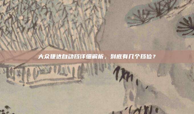 大众捷达自动挡详细解析,到底有几个挡位?
