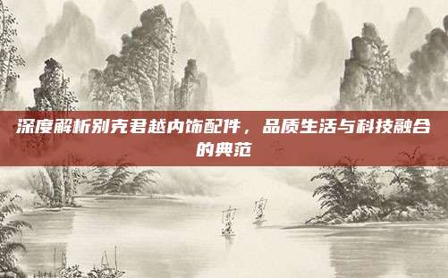 深度解析别克君越内饰配件，品质生活与科技融合的典范