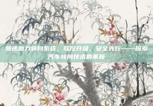 随速助力转向系统,驾控升级,安全先行——探索汽车转向技术的革新