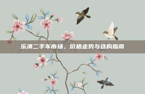 乐清二手车市场，价格走势与选购指南