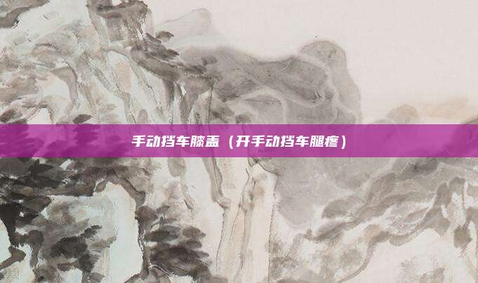 手动挡车膝盖（开手动挡车腿疼）