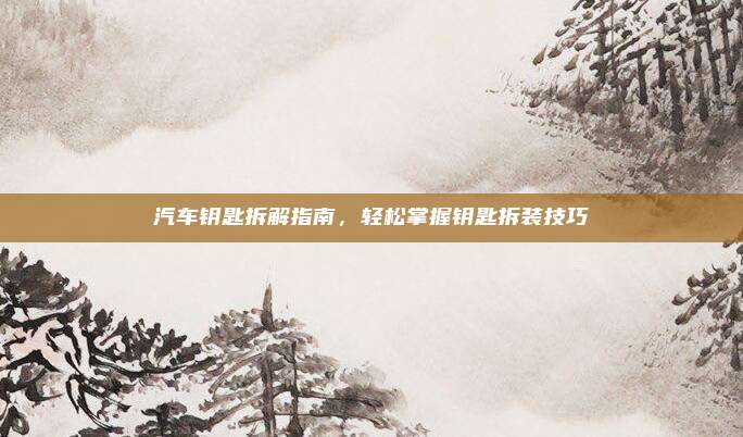 汽车钥匙拆解指南,轻松掌握钥匙拆装技巧