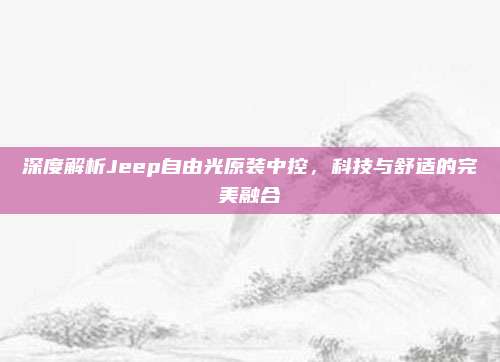 深度解析Jeep自由光原装中控,科技与舒适的完美融合