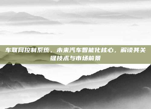 车联网控制系统，未来汽车智能化核心，解读其关键技术与市场前景