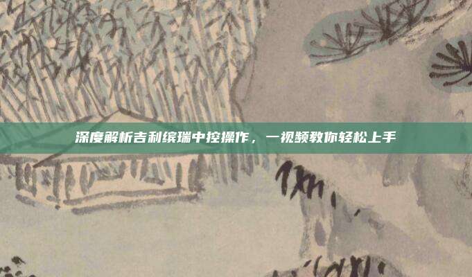 深度解析吉利缤瑞中控操作,一视频教你轻松上手