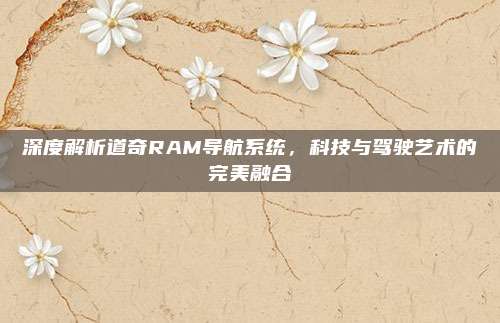 深度解析道奇RAM导航系统，科技与驾驶艺术的完美融合