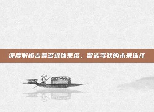 深度解析吉普多媒体系统,智能驾驭的未来选择