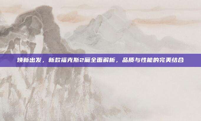 焕新出发，新款福克斯2厢全面解析，品质与性能的完美结合