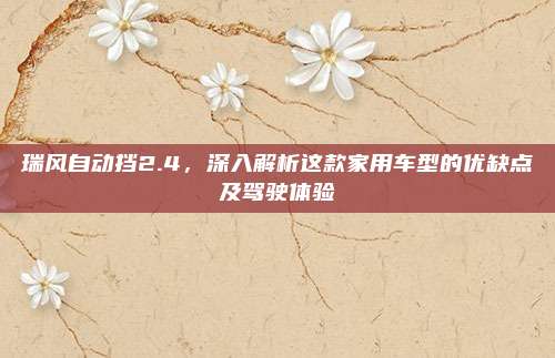瑞风自动挡2.4,深入解析这款家用车型的优缺点及驾驶体验