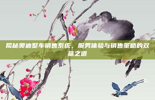 揭秘奥迪整车销售系统，服务体验与销售策略的双赢之道