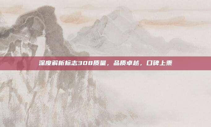 深度解析标志308质量,品质卓越,口碑上乘