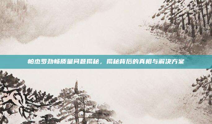 帕杰罗劲畅质量问题揭秘，揭秘背后的真相与解决方案