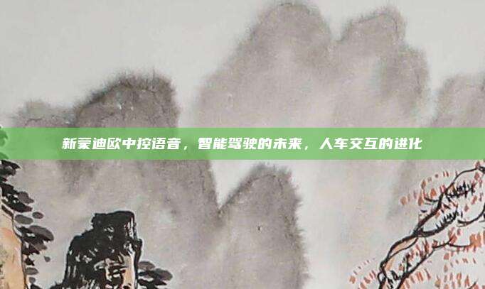 新蒙迪欧中控语音，智能驾驶的未来，人车交互的进化