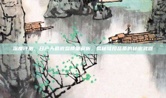 深度评测,日产天籁底盘质量解析,揭秘驾控品质的秘密武器