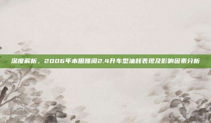 深度解析,2006年本田雅阁2.4升车型油耗表现及影响因素分析