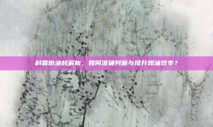 科雷傲油耗解析，如何准确判断与提升燃油效率？