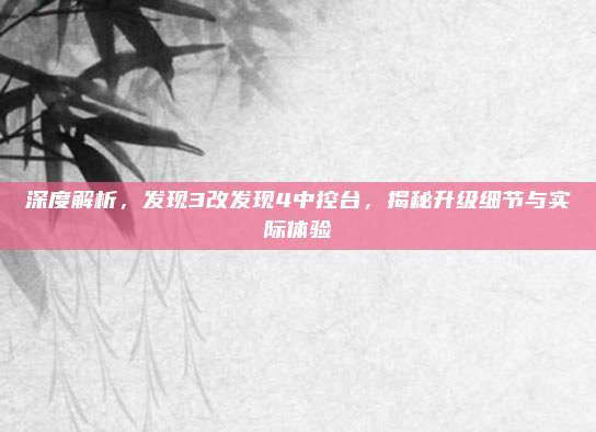 深度解析,发现3改发现4中控台,揭秘升级细节与实际体验